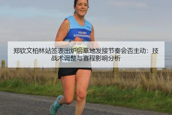 郑钦文柏林站签表出炉后草地发接节奏会否主动：技战术调整与赛程影响分析