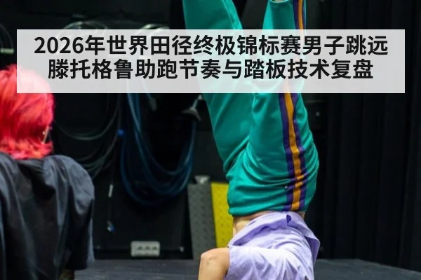 2026年世界田径终极锦标赛男子跳远 滕托格鲁助跑节奏与踏板技术复盘