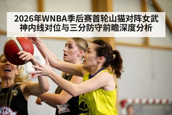 2026年WNBA季后赛首轮山猫对阵女武神内线对位与三分防守前瞻深度分析
