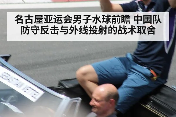 名古屋亚运会男子水球前瞻 中国队防守反击与外线投射的战术取舍
