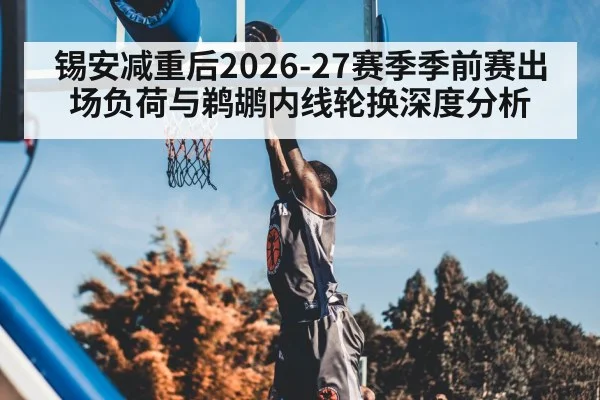 锡安减重后2026-27赛季季前赛出场负荷与鹈鹕内线轮换深度分析