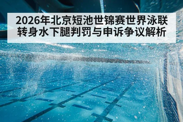 2026年北京短池世锦赛世界泳联转身水下腿判罚与申诉争议解析