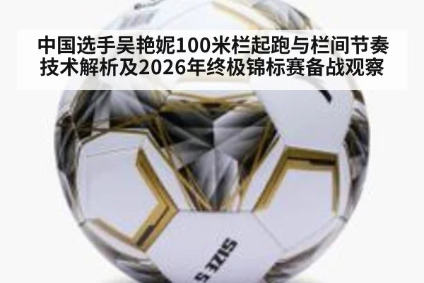 中国选手吴艳妮100米栏起跑与栏间节奏技术解析及2026年终极锦标赛备战观察