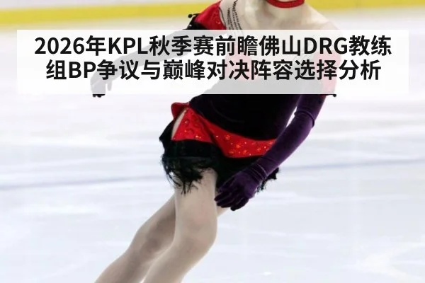 2026年KPL秋季赛前瞻佛山DRG教练组BP争议与巅峰对决阵容选择分析