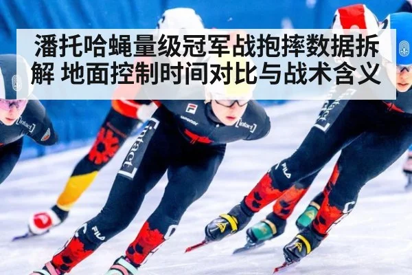 潘托哈蝇量级冠军战抱摔数据拆解 地面控制时间对比与战术含义